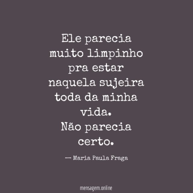 Ele parecia muito limpinho pra estar naquela sujeira toda da minha vida