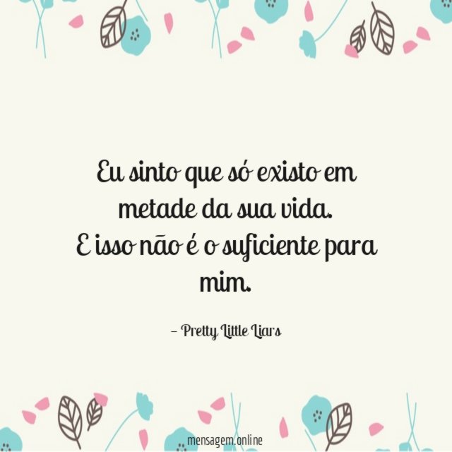 Eu sinto que só existo em metade da sua vida