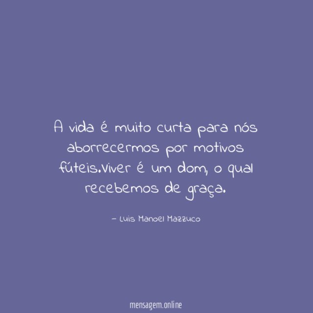 A vida é muito curta para nós aborrecermos por motivos fúteis
