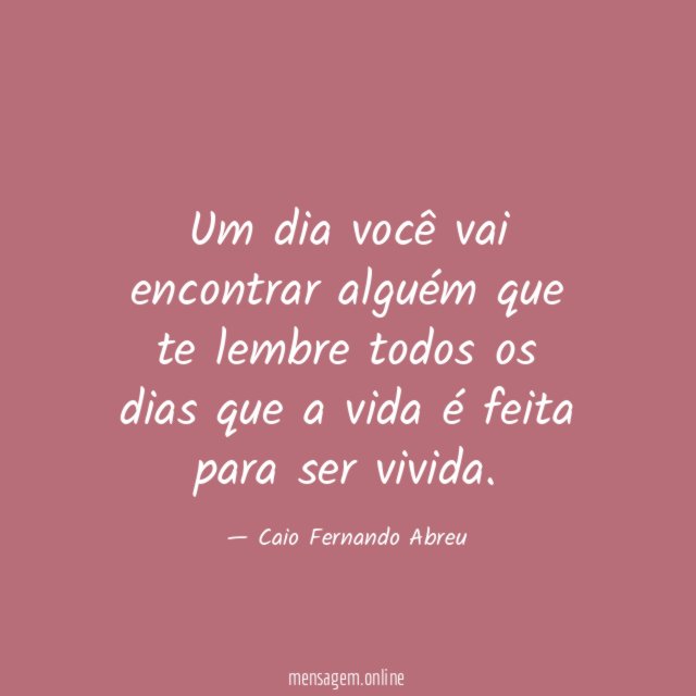 Um dia você vai encontrar alguém que te