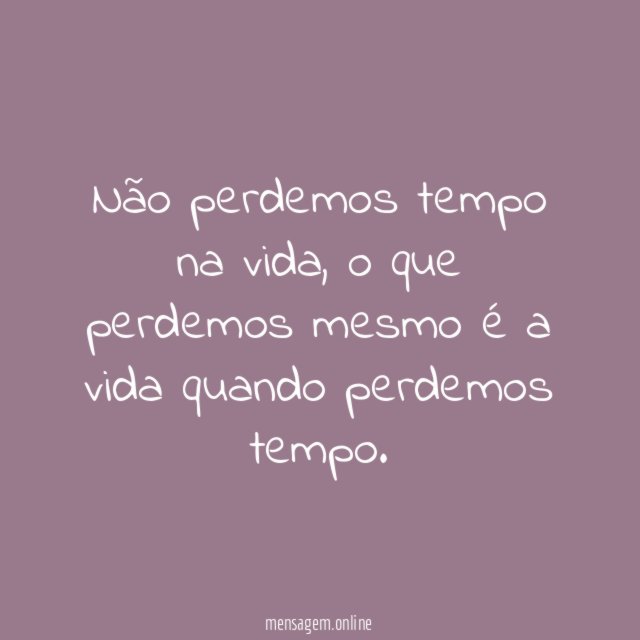 Não perdemos tempo na vida