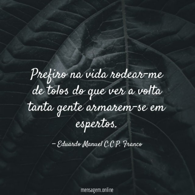 Prefiro na vida rodear-me de tolos do que