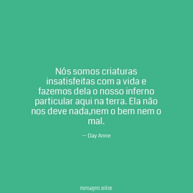 Nós somos criaturas insatisfeitas com a vida
