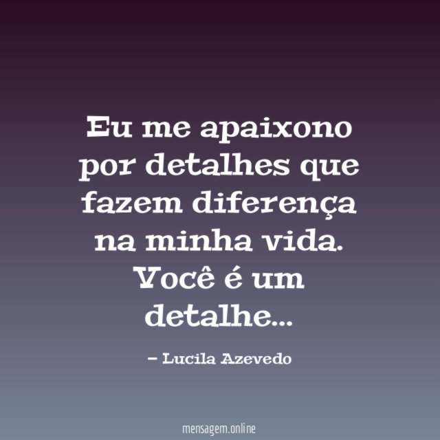 Eu me apaixono por detalhes que fazem diferença na minha vida