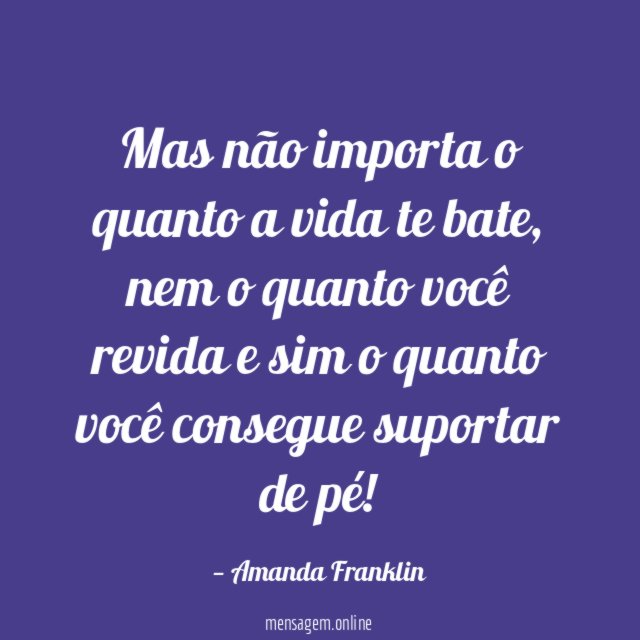 Mas não importa o quanto a vida te bate