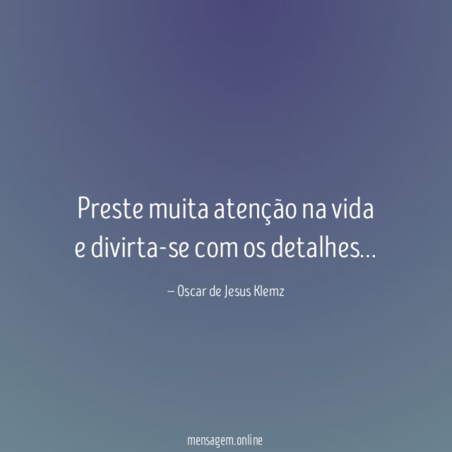 Preste muita atenção na vida e divirta-se com os detalhes