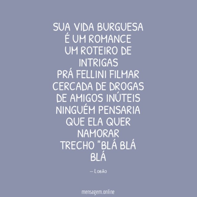 Sua vida burguesa
É um romance
Um roteiro de intrigas
Prá Fellini filmar
Cercada de drogas
De amigos inúteis
Ninguém pensaria
Que ela quer namorar