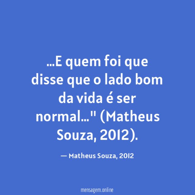 "…E quem foi que disse que o lado bom da vida é ser normal…"