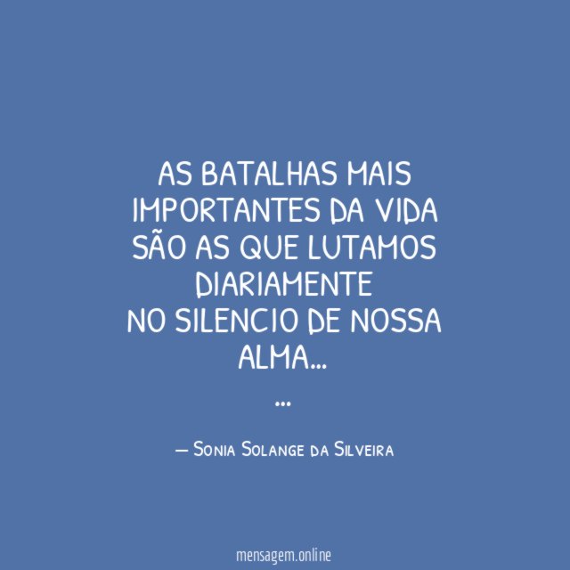 As batalhas mais importantes da vida
são as que lutamos diariamente
no silencio de nossa alma…