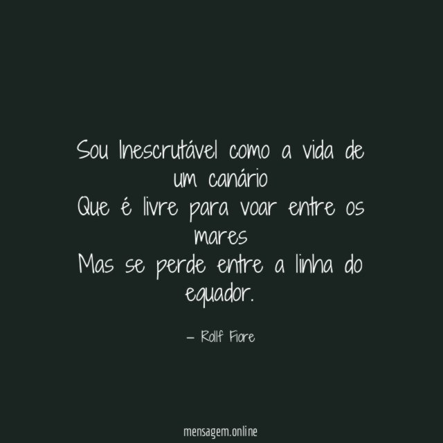 Sou Inescrutável como a vida de um canário Que