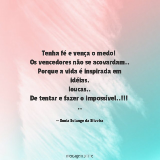 Tenha fé e vença o medo!
Os vencedores não se acovardam..
Porque a vida é inspirada em
idéias.
loucas..
De tentar e fazer o impossível..!!!