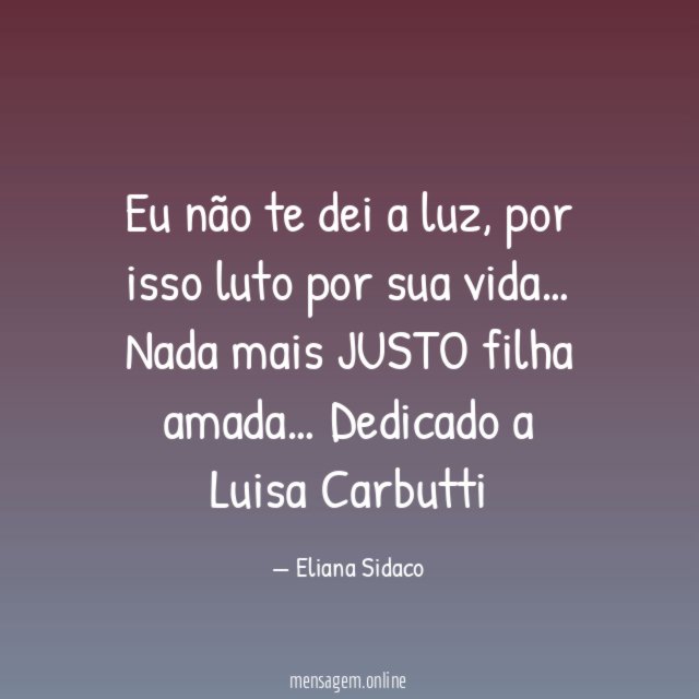 Eu não te dei a luz, por isso luto por sua vida…
Nada mais JUSTO filha amada…