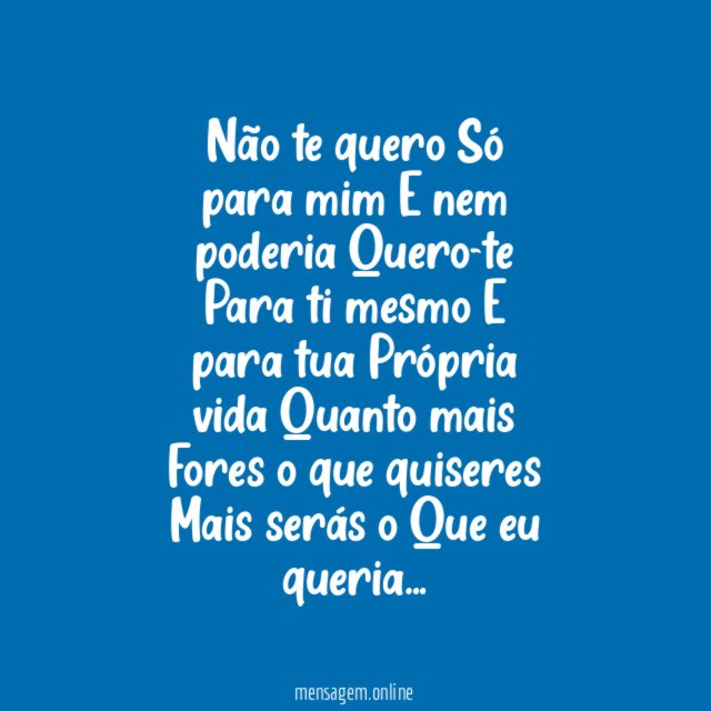 Não te quero Só para mim E nem poderia Quero-te Para ti