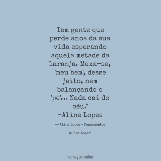 "Tem gente que perde anos da sua vida esperando aquela metade da laranja. Mexa-se, 'meu bem', desse jeito, nem balançando o 'pé'… Nada cai do céu."