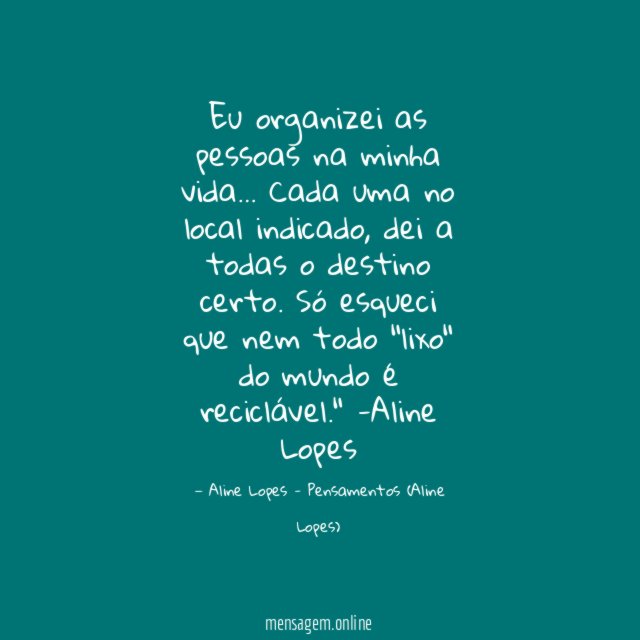 "Eu organizei as pessoas na minha vida… Cada uma no local indicado, dei a todas o destino certo. Só esqueci que nem todo "lixo" do mundo é reciclável."