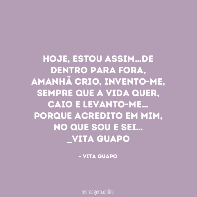 Hoje, estou assim…de dentro para fora, amanhã crio, invento-me, sempre que a vida quer, caio e levanto-me… Porque acredito em mim, no que sou e sei…