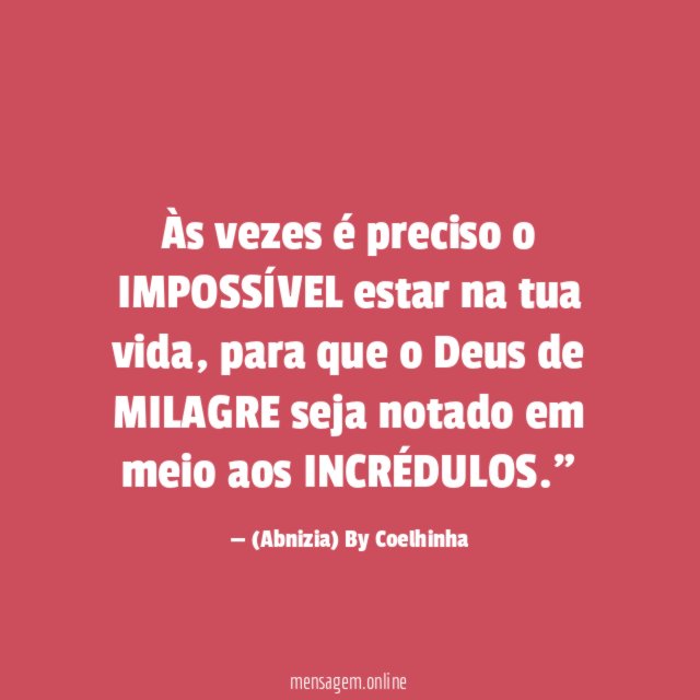 "Às vezes é preciso o IMPOSSÍVEL estar na tua vida, para que o Deus de MILAGRE seja notado em meio aos INCRÉDULOS."