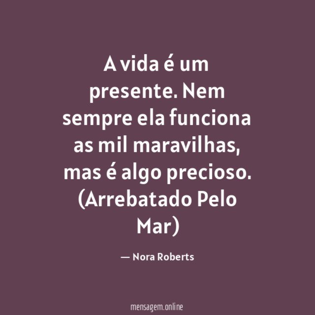 A vida é um presente. Nem sempre ela funciona as mil maravilhas, mas é algo precioso.