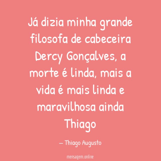 Já dizia minha grande filosofa de cabeceira Dercy Gonçalves , a morte é linda , mais a vida é mais linda e maravilhosa ainda