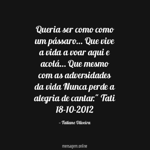 " Queria ser como como um pássaro…
Que vive a vida a voar aqui e acolá…
Que mesmo com as adversidades da vida
Nunca perde a alegria de cantar."