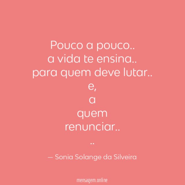 Pouco a pouco..
a vida te ensina..
para quem deve lutar..
e,
a
quem
renunciar..