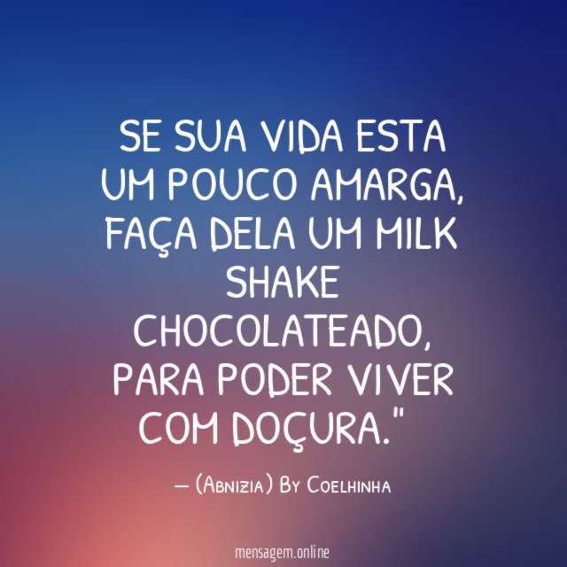 "Se sua vida esta um pouco amarga,
faça dela um MILK SHAKE chocolateado,
para poder viver com doçura."