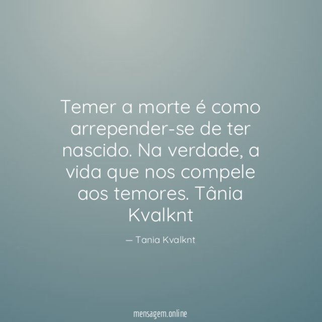 Temer a morte é como arrepender-se de ter nascido.
Na verdade , a vida que nos compele aos temores.