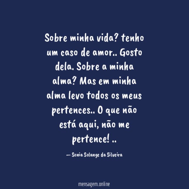 Sobre minha vida?
tenho um caso de amor..
Gosto dela.
Sobre a minha alma?
Mas em minha alma levo todos os
meus pertences..
O que não está aqui,
não me pertence!