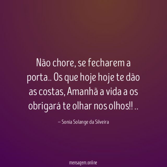Não chore, se fecharem a porta..
Os que hoje hoje te dão as costas,
Amanhã a vida
a os obrigará te olhar nos olhos!!