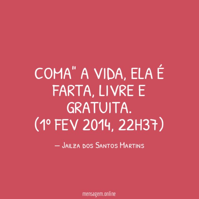 "Coma" a vida, ela é farta, livre e gratuita.