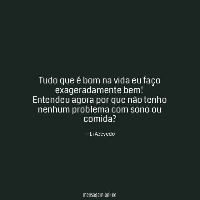 Tudo que é bom na vida eu faço exageradamente bem!