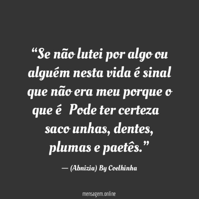 “Se não lutei por algo ou alguém nesta vida é sinal que não era meu porque o que é…Pode ter certeza… saco unhas, dentes, plumas e paetês.”