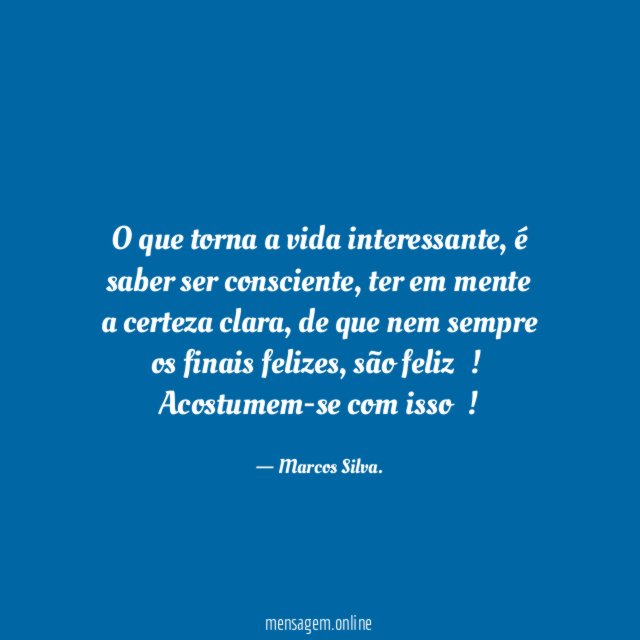 O que torna a vida interessante, é saber ser consciente, ter em mente a certeza clara, de que nem sempre os finais felizes, são feliz…!