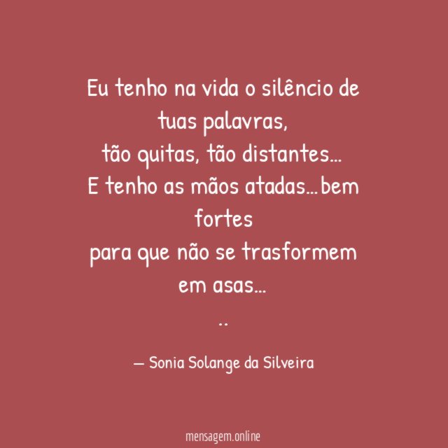 Eu tenho na vida o silêncio de tuas palavras,
tão quitas, tão distantes…
E tenho as mãos atadas…bem fortes
para que não se trasformem em asas…