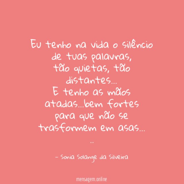 Eu tenho na vida o silêncio de tuas palavras,
tão quietas, tão distantes…
E tenho as mãos atadas…bem fortes
para que não se trasformem em asas…