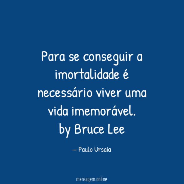 Para se conseguir a imortalidade é necessário viver uma vida imemorável.
