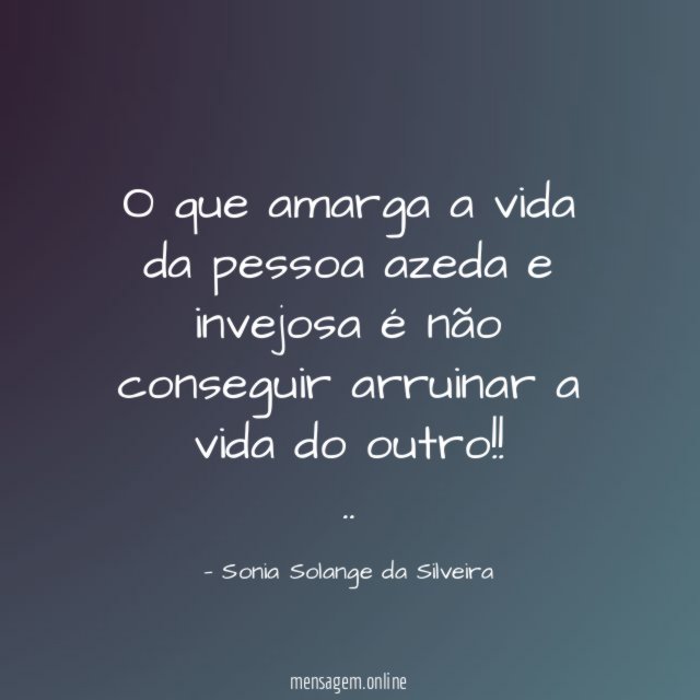 O que amarga a vida da pessoa azeda e invejosa
é não conseguir arruinar a vida do outro!!