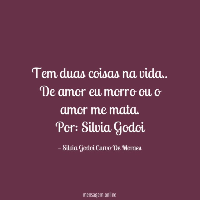 Tem duas coisas na vida..
De amor eu morro ou o amor me mata.