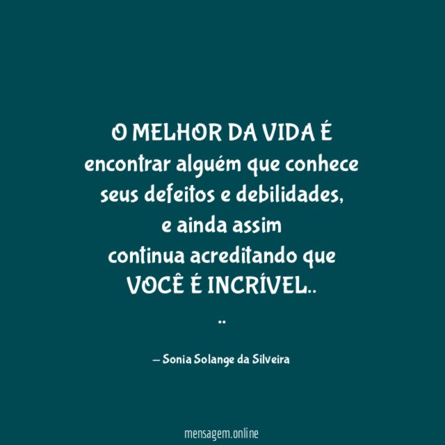 O MELHOR DA VIDA É
encontrar alguém que conhece seus defeitos e debilidades,
e ainda assim
continua acreditando que
VOCÊ É INCRÍVEL..