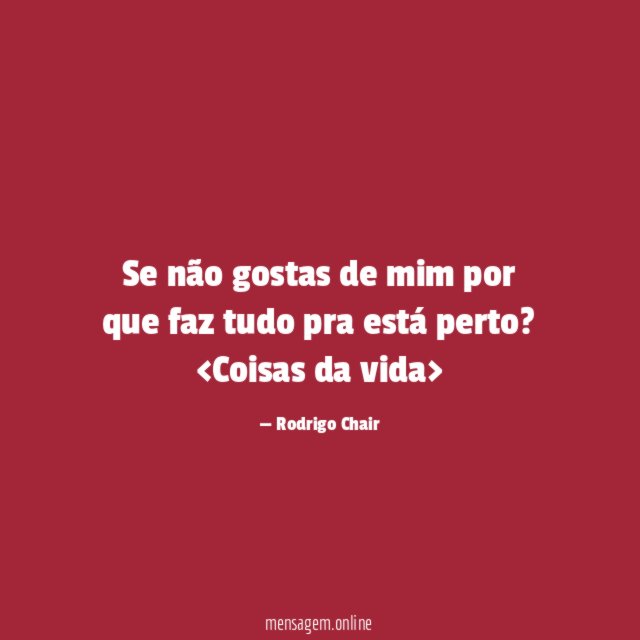 Se não gostas de mim por que faz tudo pra está perto?