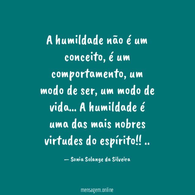 A humildade não é um conceito,
é um comportamento,
um modo de ser,
um modo de vida…
A humildade é uma das mais nobres
virtudes do espírito!!