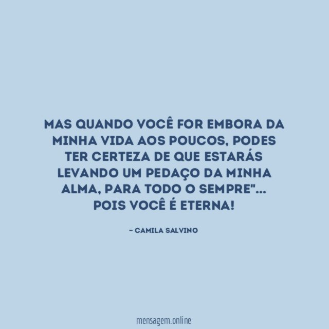 "Mas quando você for embora da minha vida aos poucos, podes ter certeza de que estarás levando um pedaço da minha ALMA, para todo o sempre"…