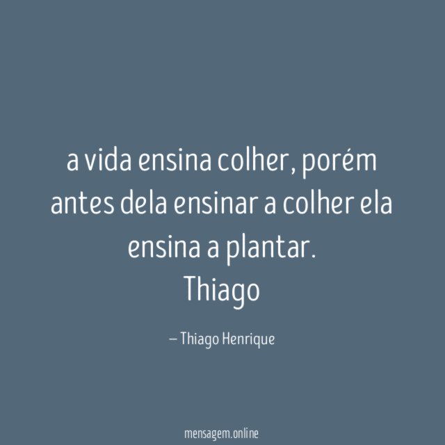 a vida ensina colher, porém antes dela ensinar a colher ela ensina a plantar.
