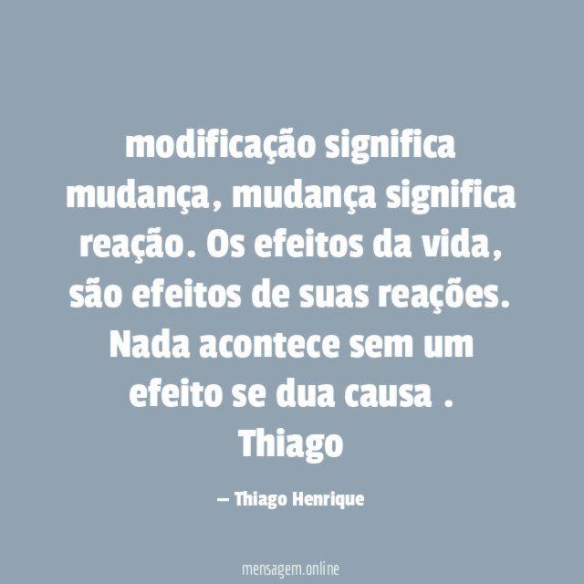 modificação significa mudança , mudança significa reação. Os efeitos da vida, são efeitos de suas reações. Nada acontece sem um efeito se dua causa.
