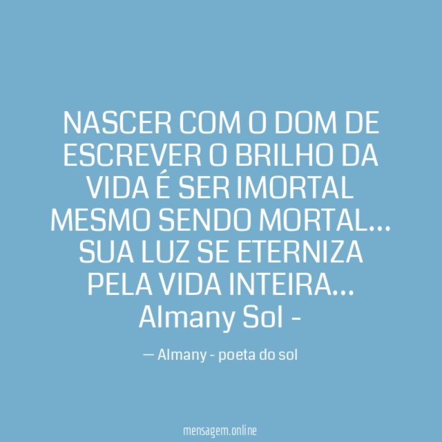 NASCER COM O DOM DE ESCREVER O BRILHO DA VIDA É SER IMORTAL MESMO SENDO MORTAL… SUA LUZ SE ETERNIZA PELA VIDA INTEIRA…