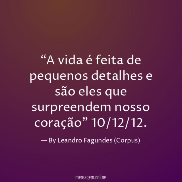 “A vida é feita de pequenos detalhes e são eles que surpreendem nosso coração”