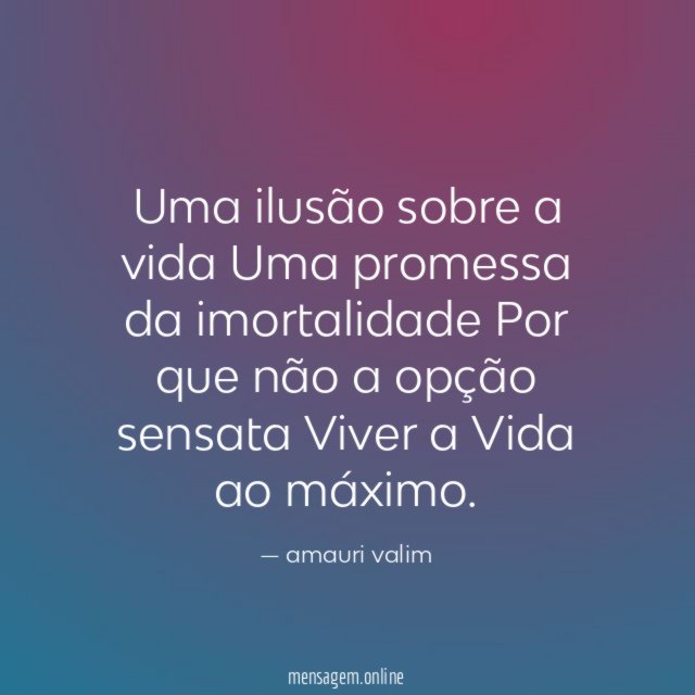 Uma ilusão sobre a vida Uma promessa da imortalidade Por