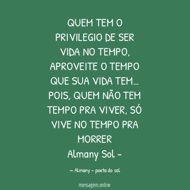 QUEM TEM O PRIVILEGIO DE SER VIDA NO TEMPO, APROVEITE O TEMPO QUE SUA VIDA TEM… POIS, QUEM NÃO TEM TEMPO PRA VIVER, SÓ VIVE NO TEMPO PRA MORRER