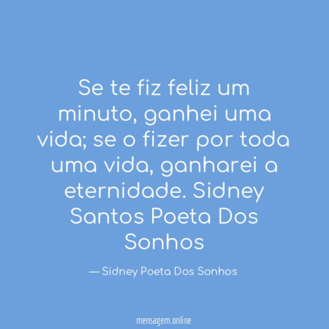 Se te fiz feliz um minuto, ganhei uma vida; se o fizer por toda uma vida, ganharei a eternidade.