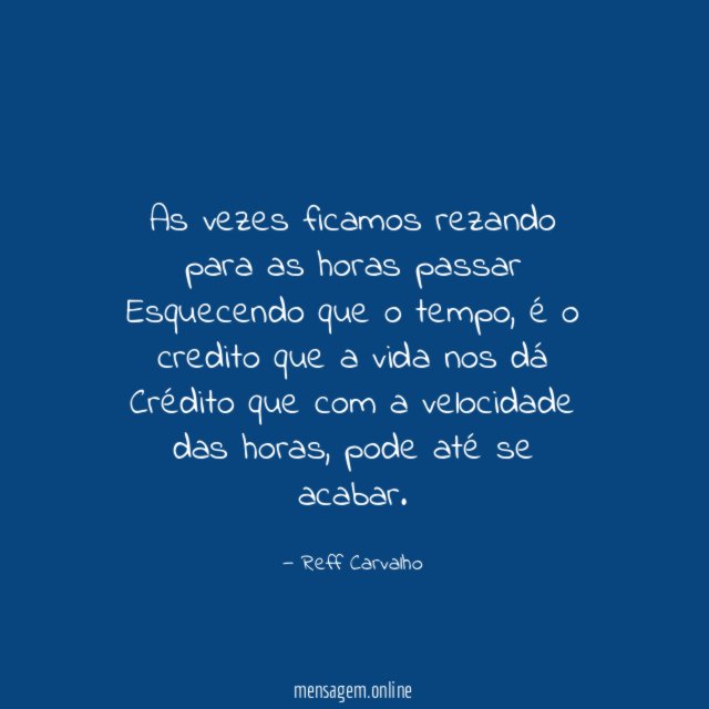 As vezes ficamos rezando para as horas passar Esquecendo que o tempo